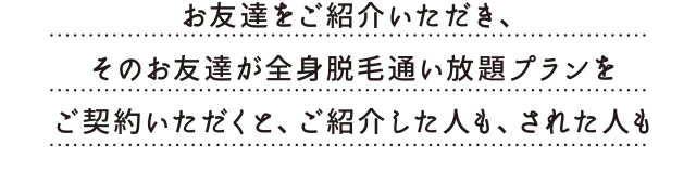 お友達が全身脱毛通い放題プランをご契約いただくと